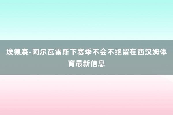 埃德森-阿尔瓦雷斯下赛季不会不绝留在西汉姆体育最新信息