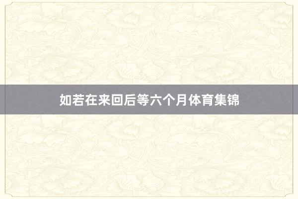 如若在来回后等六个月体育集锦