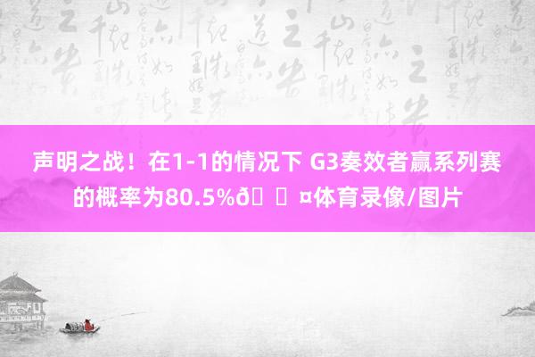 声明之战！在1-1的情况下 G3奏效者赢系列赛的概率为80.5%😤体育录像/图片