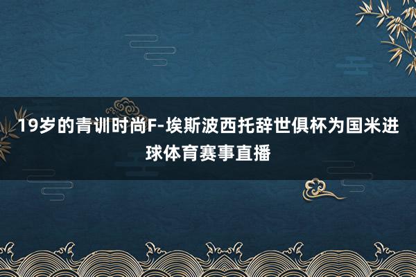 19岁的青训时尚F-埃斯波西托辞世俱杯为国米进球体育赛事直播