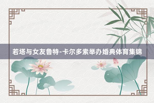 若塔与女友鲁特-卡尔多索举办婚典体育集锦