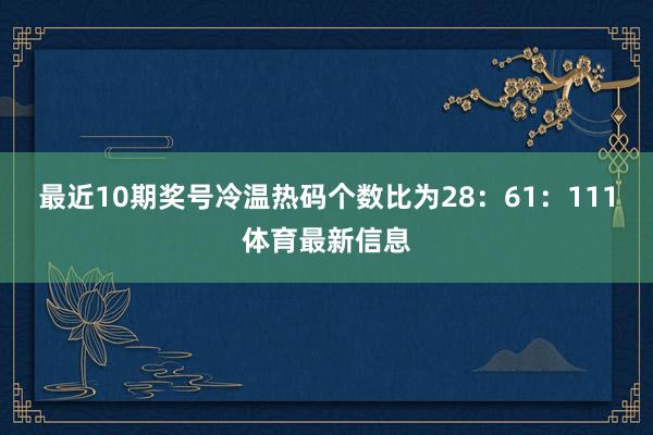 最近10期奖号冷温热码个数比为28：61：111体育最新信息