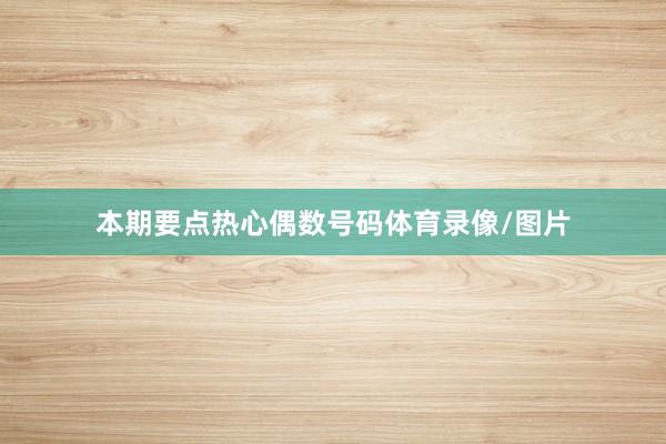 本期要点热心偶数号码体育录像/图片