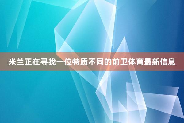米兰正在寻找一位特质不同的前卫体育最新信息