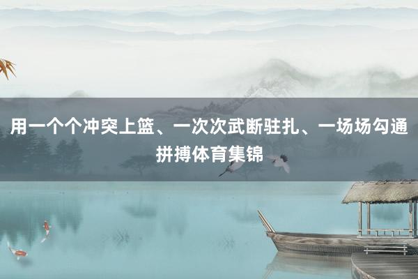 用一个个冲突上篮、一次次武断驻扎、一场场勾通拼搏体育集锦