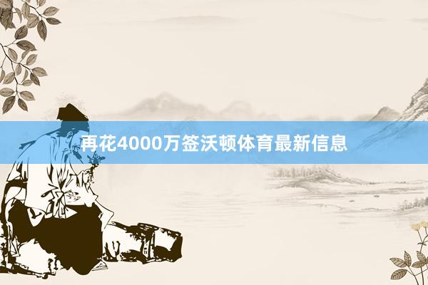再花4000万签沃顿体育最新信息