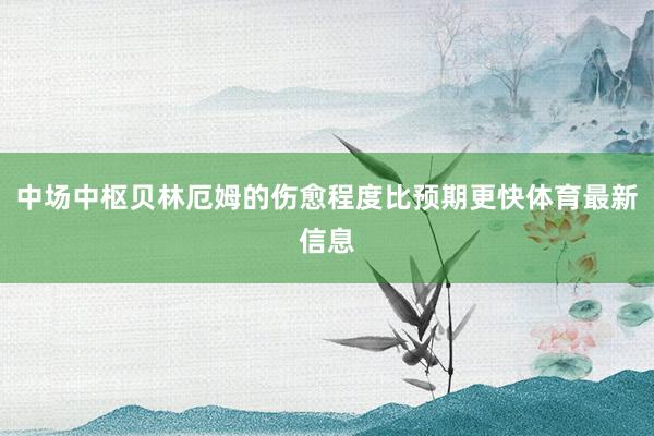 中场中枢贝林厄姆的伤愈程度比预期更快体育最新信息