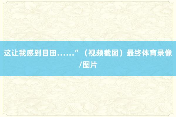 这让我感到目田……”（视频截图）最终体育录像/图片
