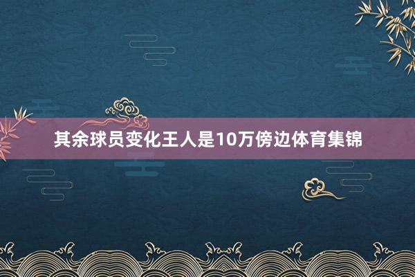 其余球员变化王人是10万傍边体育集锦