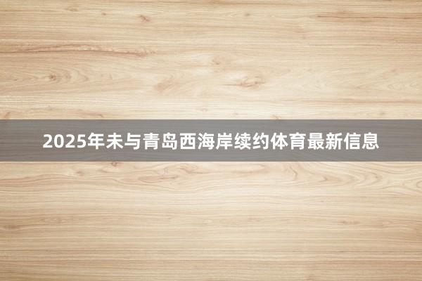 2025年未与青岛西海岸续约体育最新信息