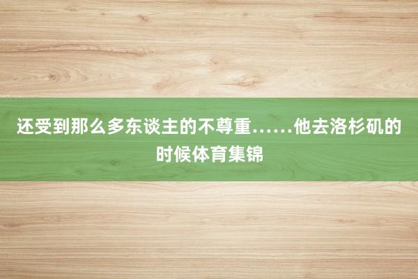 还受到那么多东谈主的不尊重……他去洛杉矶的时候体育集锦