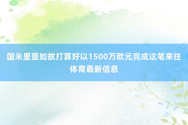国米里面如故打算好以1500万欧元完成这笔来往体育最新信息