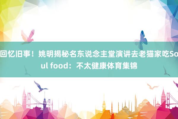 回忆旧事!姚明揭秘名东说念主堂演讲去老猫家吃Soul food:不太健康体育集锦