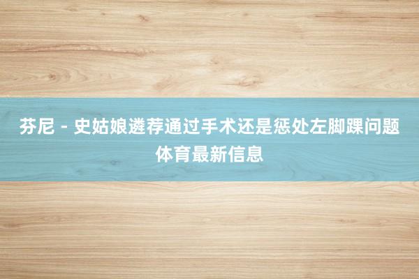 芬尼 - 史姑娘遴荐通过手术还是惩处左脚踝问题体育最新信息