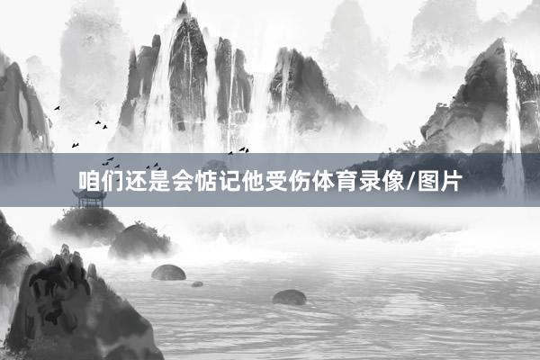 咱们还是会惦记他受伤体育录像/图片