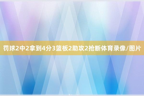 罚球2中2拿到4分3篮板2助攻2抢断体育录像/图片