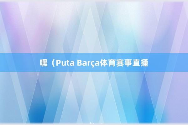 嘿（Puta Barça体育赛事直播