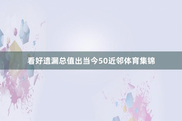 看好遗漏总值出当今50近邻体育集锦