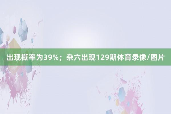 出现概率为39%;杂六出现129期体育录像/图片
