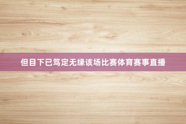 但目下已笃定无缘该场比赛体育赛事直播