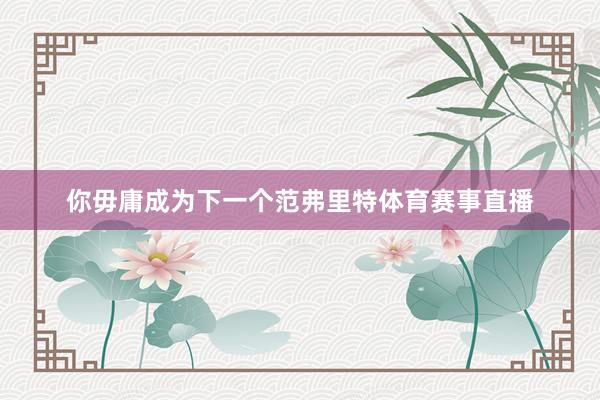 你毋庸成为下一个范弗里特体育赛事直播