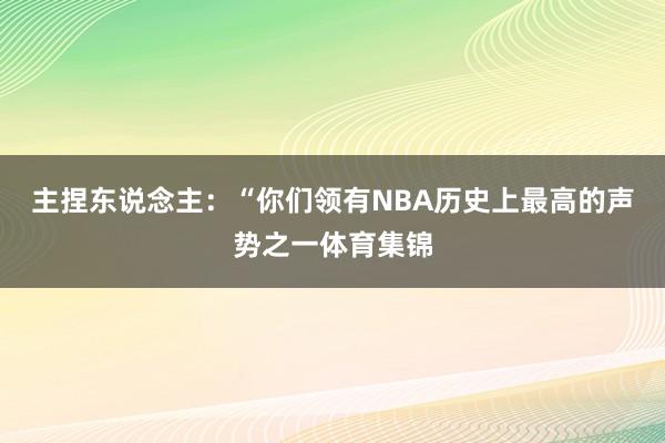 主捏东说念主：“你们领有NBA历史上最高的声势之一体育集锦