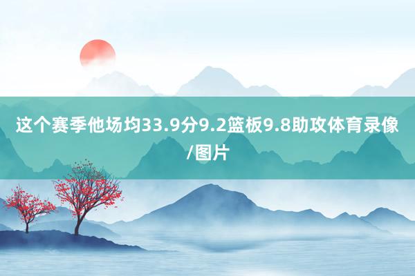 这个赛季他场均33.9分9.2篮板9.8助攻体育录像/图片