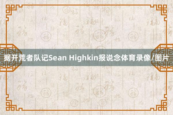 据开荒者队记Sean Highkin报说念体育录像/图片
