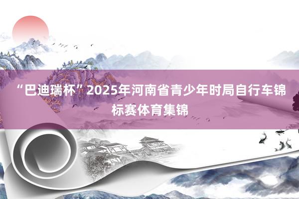 “巴迪瑞杯”2025年河南省青少年时局自行车锦标赛体育集锦