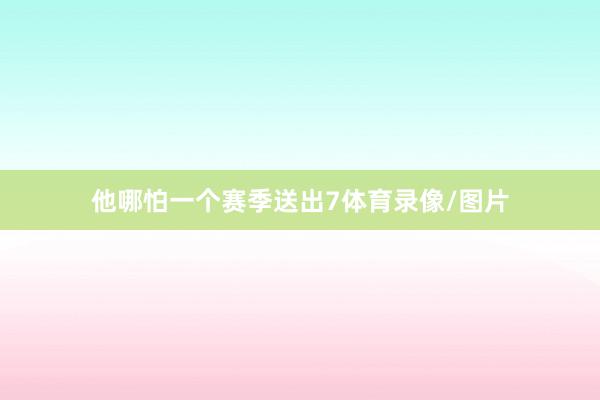 他哪怕一个赛季送出7体育录像/图片