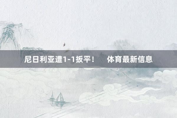 尼日利亚遭1-1扳平！    体育最新信息