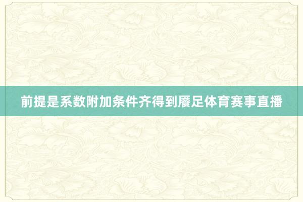 前提是系数附加条件齐得到餍足体育赛事直播