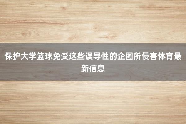 保护大学篮球免受这些误导性的企图所侵害体育最新信息