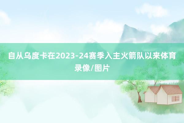 自从乌度卡在2023-24赛季入主火箭队以来体育录像/图片