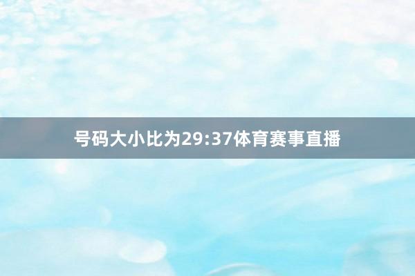 号码大小比为29:37体育赛事直播