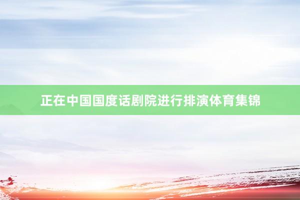正在中国国度话剧院进行排演体育集锦