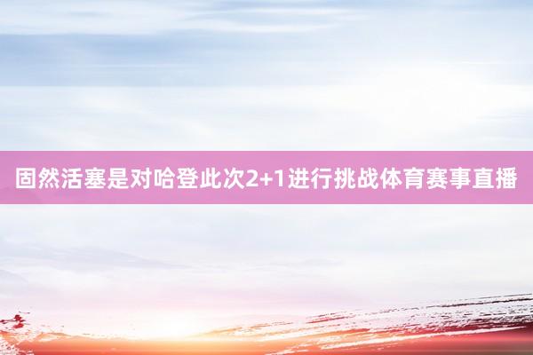 固然活塞是对哈登此次2+1进行挑战体育赛事直播