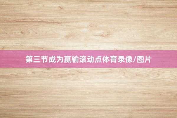 第三节成为赢输滚动点体育录像/图片