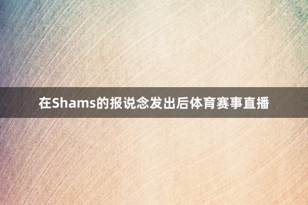在Shams的报说念发出后体育赛事直播