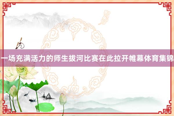 一场充满活力的师生拔河比赛在此拉开帷幕体育集锦