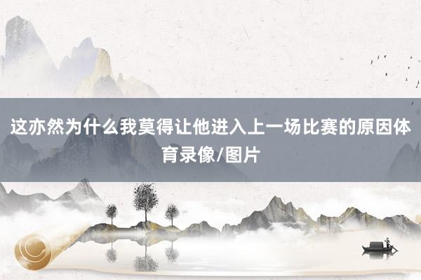 这亦然为什么我莫得让他进入上一场比赛的原因体育录像/图片