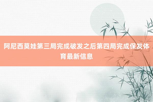 阿尼西莫娃第三局完成破发之后第四局完成保发体育最新信息