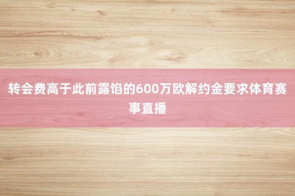 转会费高于此前露馅的600万欧解约金要求体育赛事直播