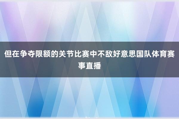 但在争夺限额的关节比赛中不敌好意思国队体育赛事直播