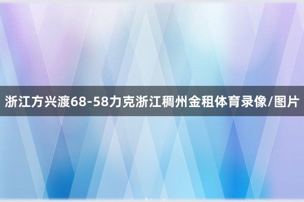 浙江方兴渡68-58力克浙江稠州金租体育录像/图片
