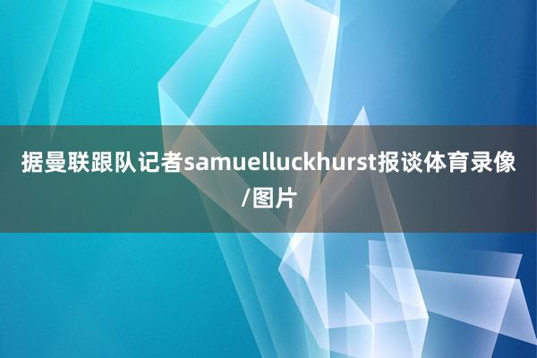 据曼联跟队记者samuelluckhurst报谈体育录像/图片
