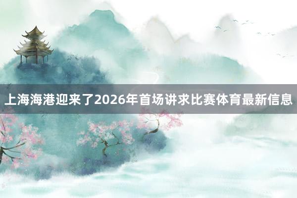 上海海港迎来了2026年首场讲求比赛体育最新信息