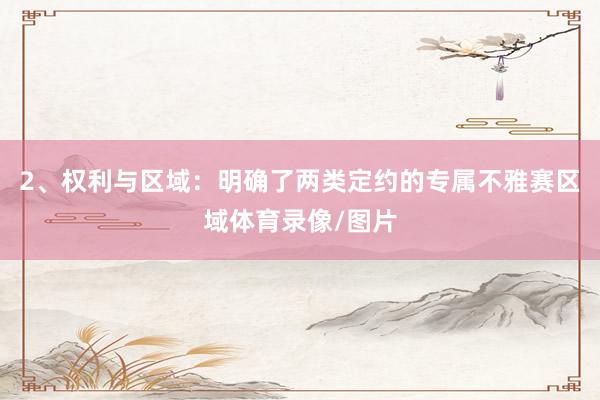 2、权利与区域:明确了两类定约的专属不雅赛区域体育录像/图片