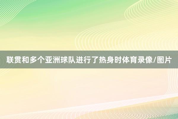 联贯和多个亚洲球队进行了热身时体育录像/图片
