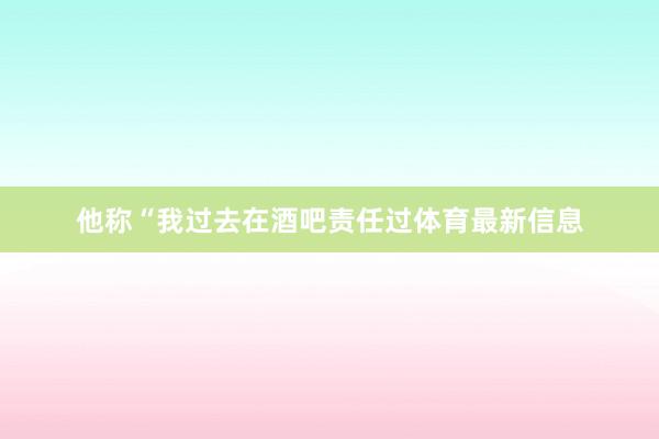 他称“我过去在酒吧责任过体育最新信息